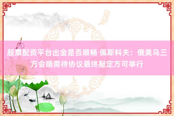 股票配资平台出金是否顺畅 佩斯科夫：俄美乌三方会晤需待协议最终敲定方可举行