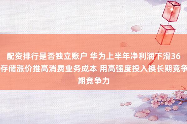 配资排行是否独立账户 华为上半年净利润下滑36% 存储涨价推高消费业务成本 用高强度投入换长期竞争力