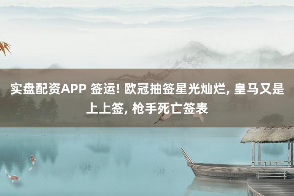 实盘配资APP 签运! 欧冠抽签星光灿烂, 皇马又是上上签, 枪手死亡签表