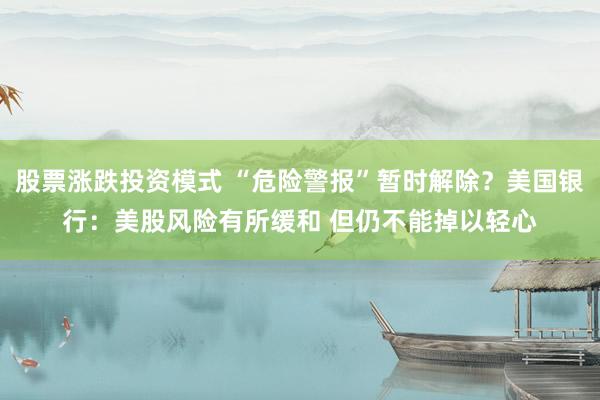 股票涨跌投资模式 “危险警报”暂时解除？美国银行：美股风险有所缓和 但仍不能掉以轻心