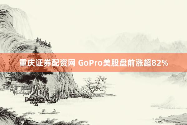重庆证券配资网 GoPro美股盘前涨超82%