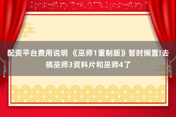 配资平台费用说明 《巫师1重制版》暂时搁置!去搞巫师3资料片和巫师4了