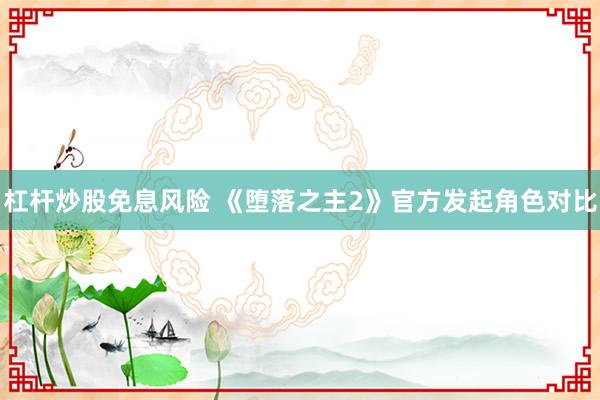 杠杆炒股免息风险 《堕落之主2》官方发起角色对比