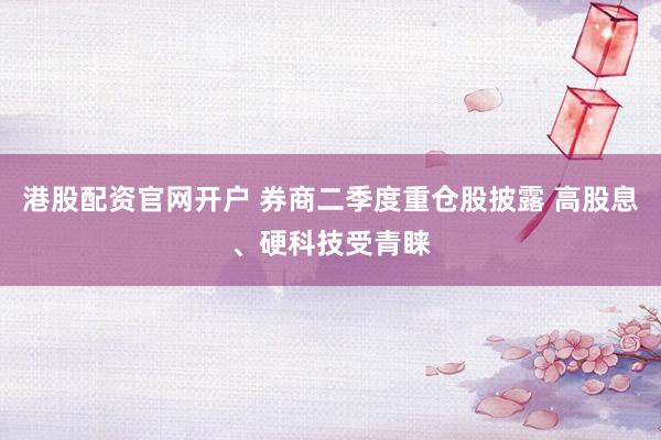 港股配资官网开户 券商二季度重仓股披露 高股息、硬科技受青睐