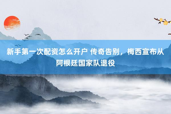 新手第一次配资怎么开户 传奇告别，梅西宣布从阿根廷国家队退役