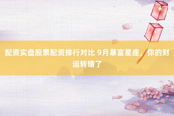 配资实盘股票配资排行对比 9月暴富星座，你的财运转晴了