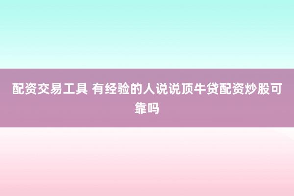 配资交易工具 有经验的人说说顶牛贷配资炒股可靠吗