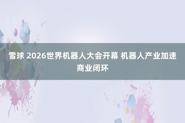 雪球 2026世界机器人大会开幕 机器人产业加速商业闭环
