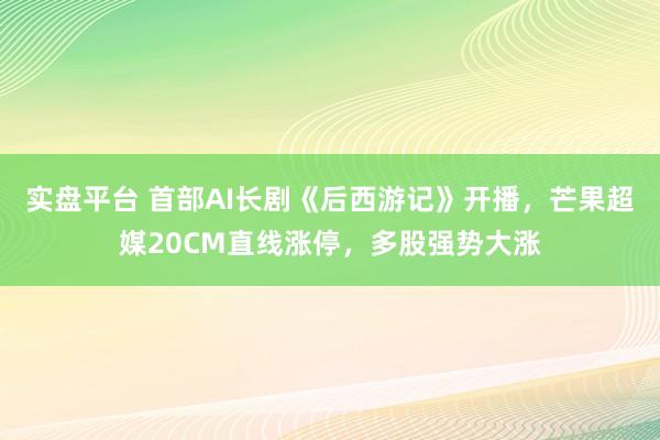实盘平台 首部AI长剧《后西游记》开播，芒果超媒20CM直线涨停，多股强势大涨