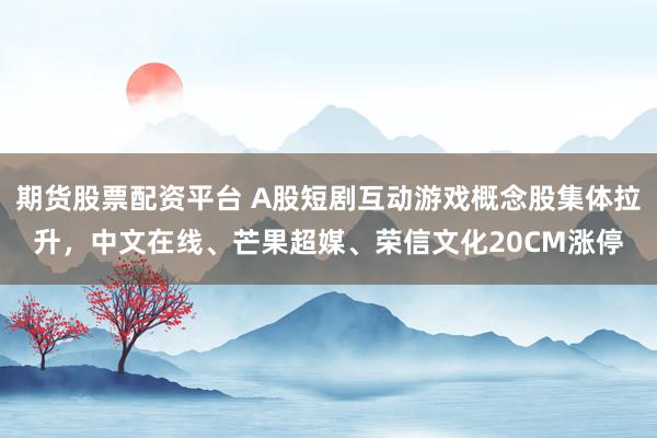 期货股票配资平台 A股短剧互动游戏概念股集体拉升，中文在线、芒果超媒、荣信文化20CM涨停