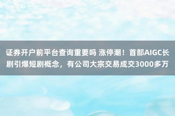 证券开户前平台查询重要吗 涨停潮！首部AIGC长剧引爆短剧概念，有公司大宗交易成交3000多万