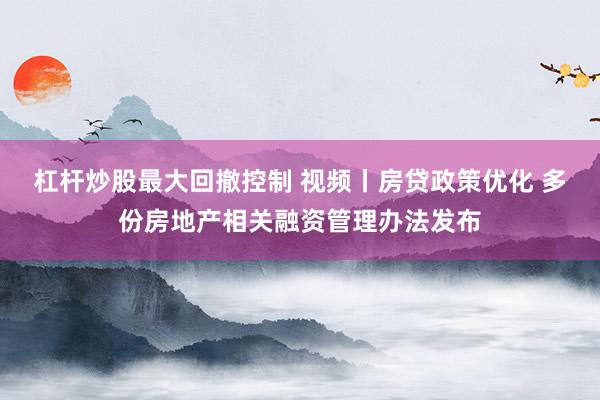 杠杆炒股最大回撤控制 视频丨房贷政策优化 多份房地产相关融资管理办法发布