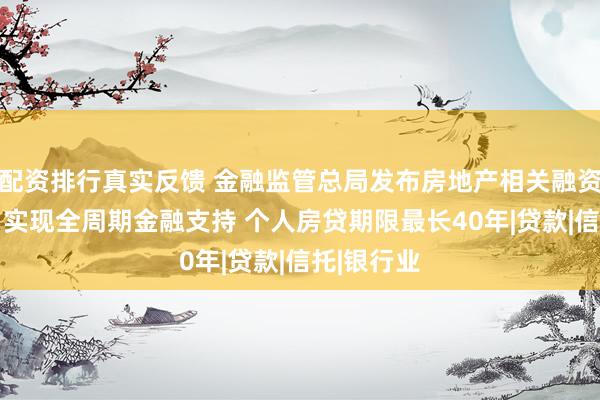 配资排行真实反馈 金融监管总局发布房地产相关融资管理办法 实现全周期金融支持 个人房贷期限最长40年|贷款|信托|银行业