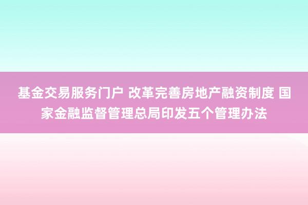基金交易服务门户 改革完善房地产融资制度 国家金融监督管理总局印发五个管理办法