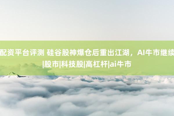配资平台评测 硅谷股神爆仓后重出江湖，AI牛市继续|股市|科技股|高杠杆|ai牛市