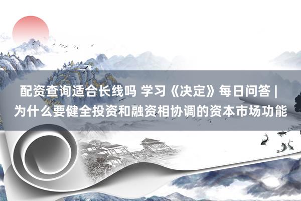 配资查询适合长线吗 学习《决定》每日问答 | 为什么要健全投资和融资相协调的资本市场功能