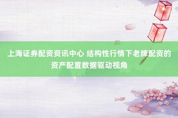 上海证券配资资讯中心 结构性行情下老牌配资的资产配置数据驱动视角