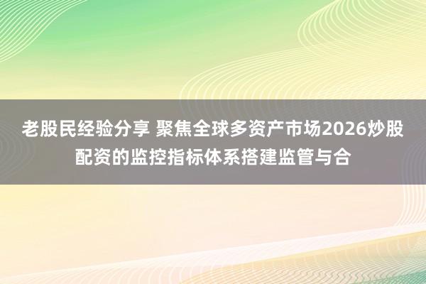 老股民经验分享 聚焦全球多资产市场2026炒股配资的监控指标体系搭建监管与合