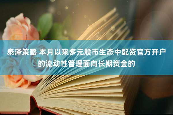泰泽策略 本月以来多元股市生态中配资官方开户的流动性管理面向长期资金的