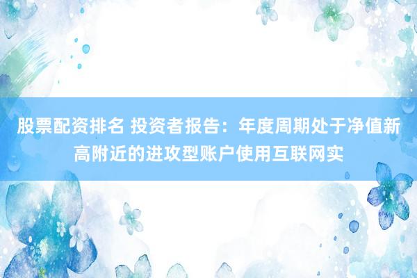 股票配资排名 投资者报告：年度周期处于净值新高附近的进攻型账户使用互联网实