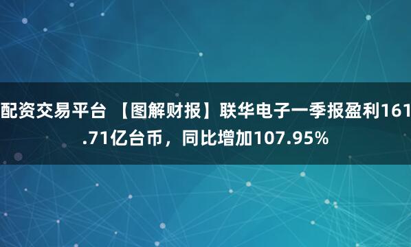 配资交易平台 【图解财报】联华电子一季报盈利161.71亿台币，同比增加107.95%