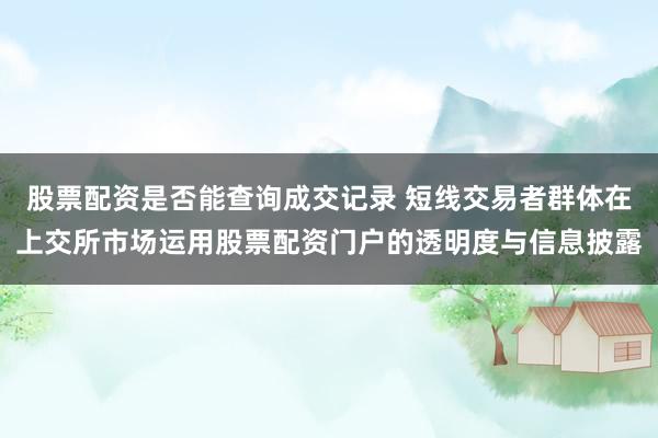 股票配资是否能查询成交记录 短线交易者群体在上交所市场运用股票配资门户的透明度与信息披露