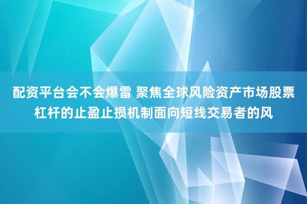 配资平台会不会爆雷 聚焦全球风险资产市场股票杠杆的止盈止损机制面向短线交易者的风