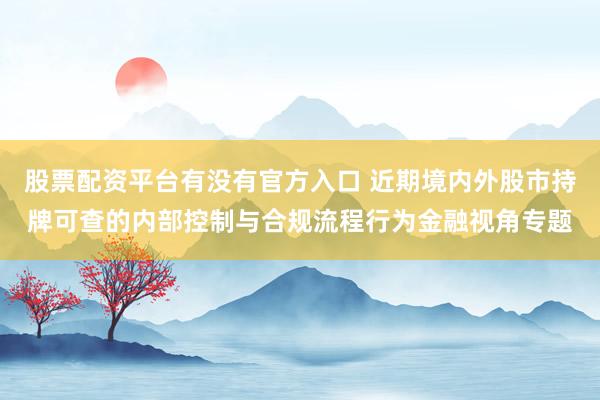股票配资平台有没有官方入口 近期境内外股市持牌可查的内部控制与合规流程行为金融视角专题
