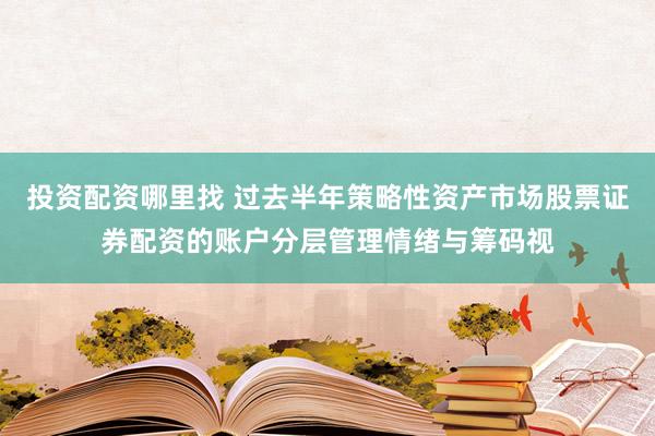 投资配资哪里找 过去半年策略性资产市场股票证券配资的账户分层管理情绪与筹码视