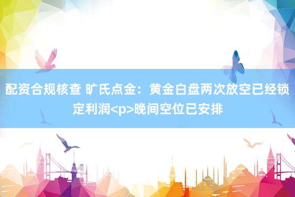 配资合规核查 旷氏点金：黄金白盘两次放空已经锁定利润<p>晚间空位已安排