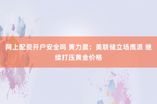 网上配资开户安全吗 黄力晨：美联储立场鹰派 继续打压黄金价格