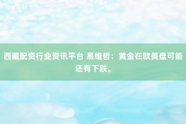 西藏配资行业资讯平台 易维哲：黄金在欧美盘可能还有下跌。
