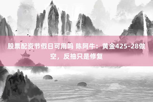 股票配资节假日可用吗 陈阿牛：黄金425-28做空，反抽只是修复