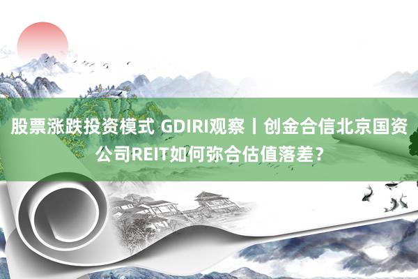 股票涨跌投资模式 GDIRI观察丨创金合信北京国资公司REIT如何弥合估值落差？