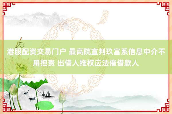 港股配资交易门户 最高院宣判玖富系信息中介不用担责 出借人维权应法催借款人
