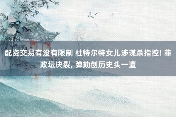 配资交易有没有限制 杜特尔特女儿涉谋杀指控! 菲政坛决裂, 弹劾创历史头一遭