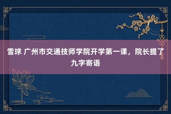 雪球 广州市交通技师学院开学第一课，院长提了九字寄语