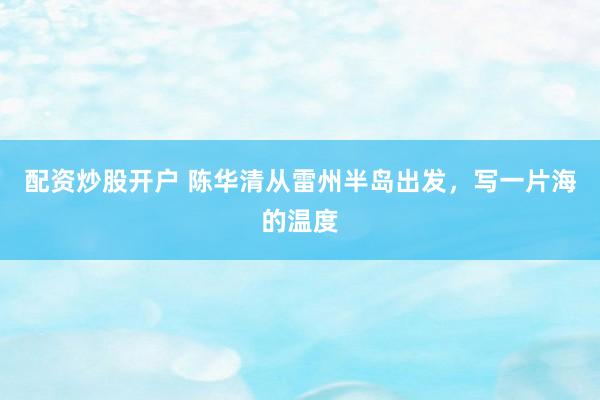 配资炒股开户 陈华清从雷州半岛出发，写一片海的温度