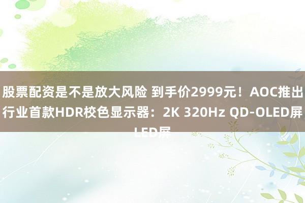 股票配资是不是放大风险 到手价2999元！AOC推出行业首款HDR校色显示器：2K 320Hz QD-OLED屏