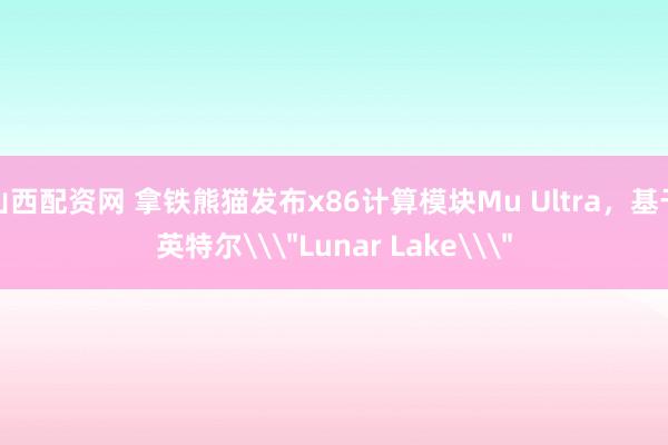 山西配资网 拿铁熊猫发布x86计算模块Mu Ultra，基于英特尔\＂Lunar Lake\＂