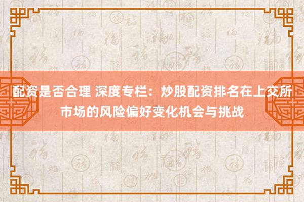 配资是否合理 深度专栏：炒股配资排名在上交所市场的风险偏好变化机会与挑战