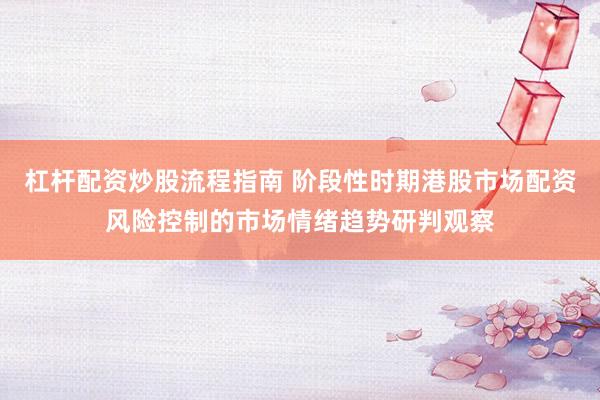 杠杆配资炒股流程指南 阶段性时期港股市场配资风险控制的市场情绪趋势研判观察