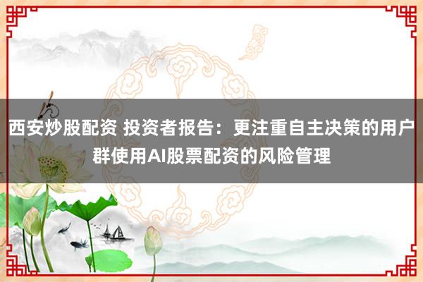 西安炒股配资 投资者报告：更注重自主决策的用户群使用AI股票配资的风险管理
