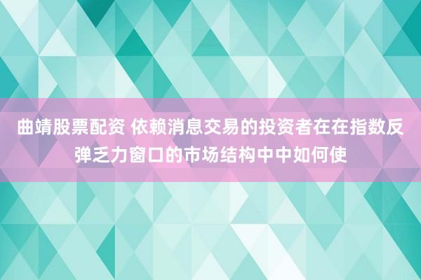 曲靖股票配资 依赖消息交易的投资者在在指数反弹乏力窗口的市场结构中中如何使