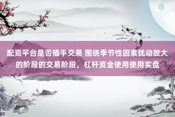 配资平台是否插手交易 围绕季节性因素扰动放大的阶段的交易阶段，杠杆资金使用使用实盘