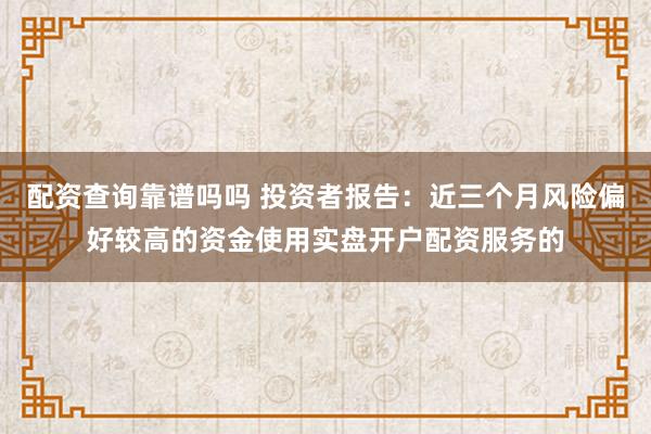 配资查询靠谱吗吗 投资者报告：近三个月风险偏好较高的资金使用实盘开户配资服务的