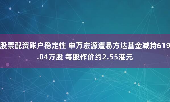 股票配资账户稳定性 申万宏源遭易方达基金减持619.04万股 每股作价约2.55港元