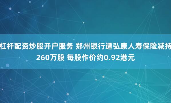 杠杆配资炒股开户服务 郑州银行遭弘康人寿保险减持260万股 每股作价约0.92港元