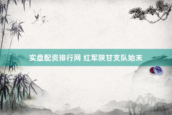 实盘配资排行网 红军陕甘支队始末
