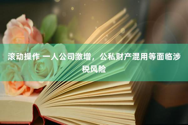 滚动操作 一人公司激增，公私财产混用等面临涉税风险
